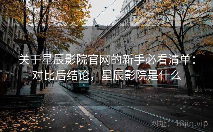 关于星辰影院官网的新手必看清单：对比后结论，星辰影院是什么