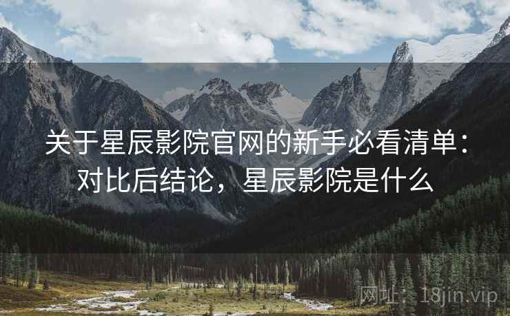 关于星辰影院官网的新手必看清单：对比后结论，星辰影院是什么
