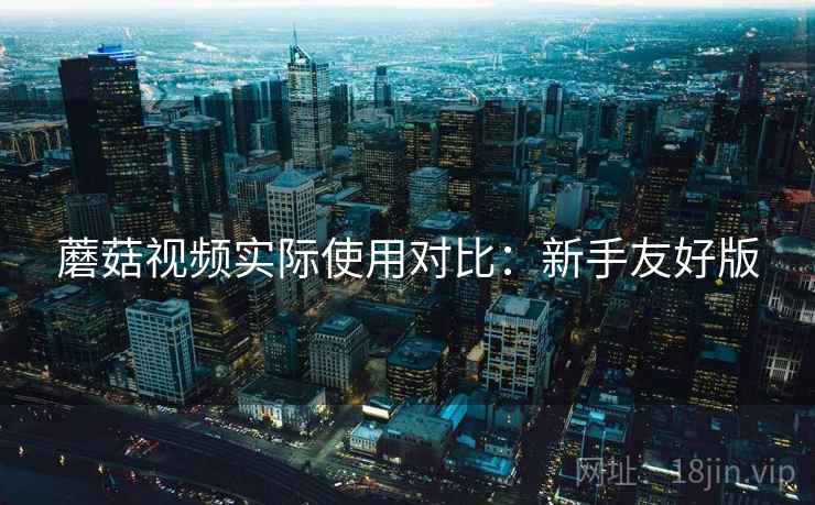 蘑菇视频实际使用对比：新手友好版