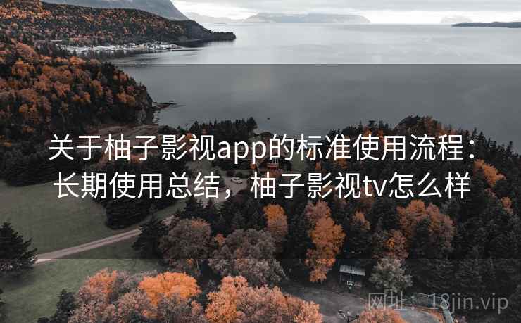 关于柚子影视app的标准使用流程：长期使用总结，柚子影视tv怎么样