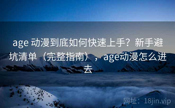 age 动漫到底如何快速上手？新手避坑清单（完整指南），age动漫怎么进去