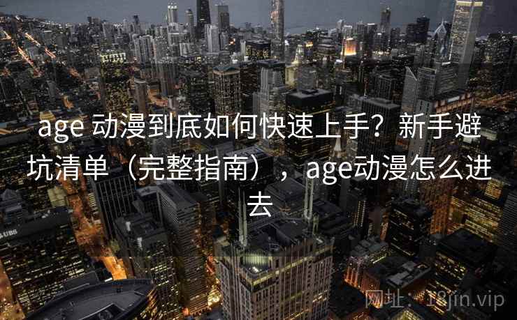 age 动漫到底如何快速上手？新手避坑清单（完整指南），age动漫怎么进去