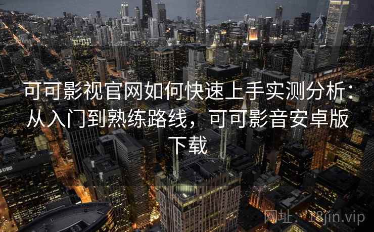 可可影视官网如何快速上手实测分析：从入门到熟练路线，可可影音安卓版下载