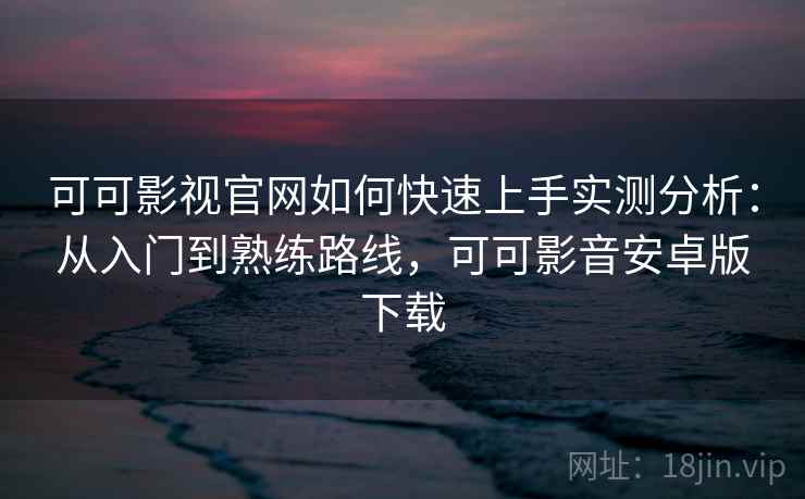 可可影视官网如何快速上手实测分析：从入门到熟练路线，可可影音安卓版下载