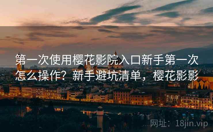 第一次使用樱花影院入口新手第一次怎么操作？新手避坑清单，樱花影影
