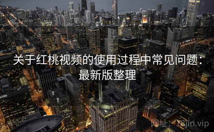 关于红桃视频的使用过程中常见问题：最新版整理