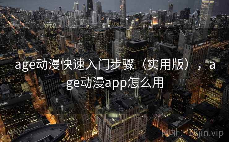 age动漫快速入门步骤（实用版），age动漫app怎么用