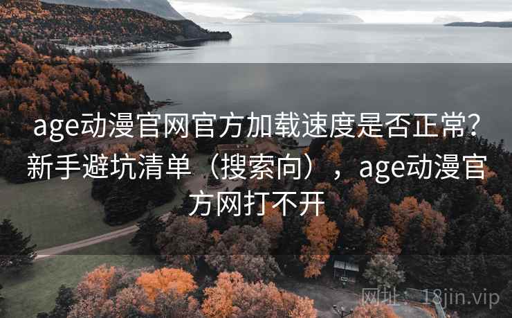 age动漫官网官方加载速度是否正常？新手避坑清单（搜索向），age动漫官方网打不开