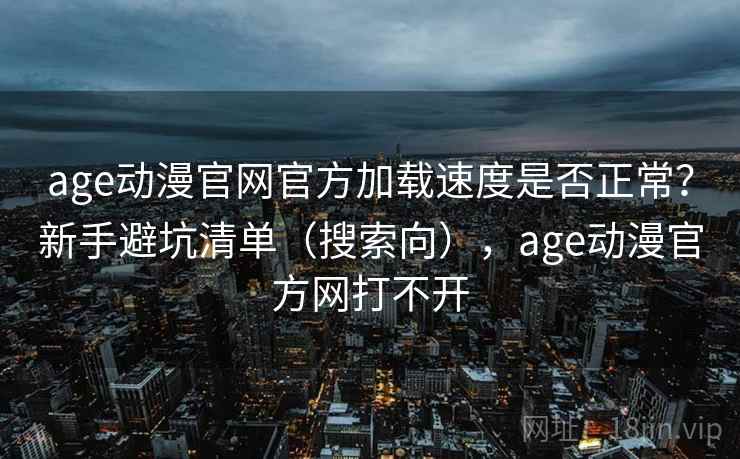age动漫官网官方加载速度是否正常？新手避坑清单（搜索向），age动漫官方网打不开
