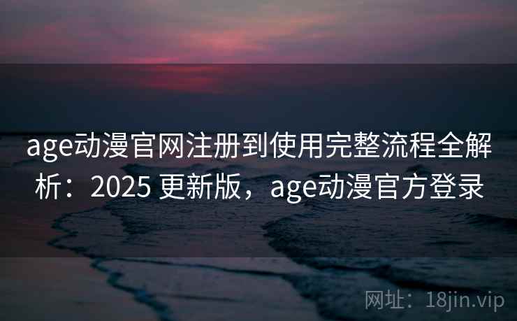age动漫官网注册到使用完整流程全解析：2025 更新版，age动漫官方登录