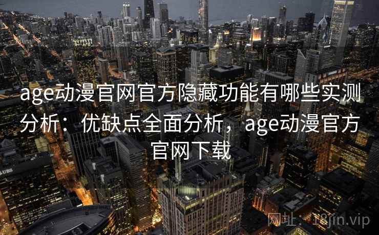 age动漫官网官方隐藏功能有哪些实测分析：优缺点全面分析，age动漫官方官网下载