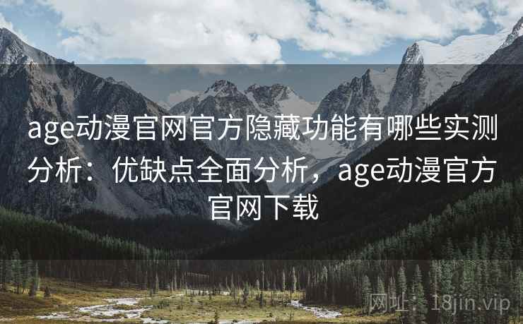 age动漫官网官方隐藏功能有哪些实测分析：优缺点全面分析，age动漫官方官网下载