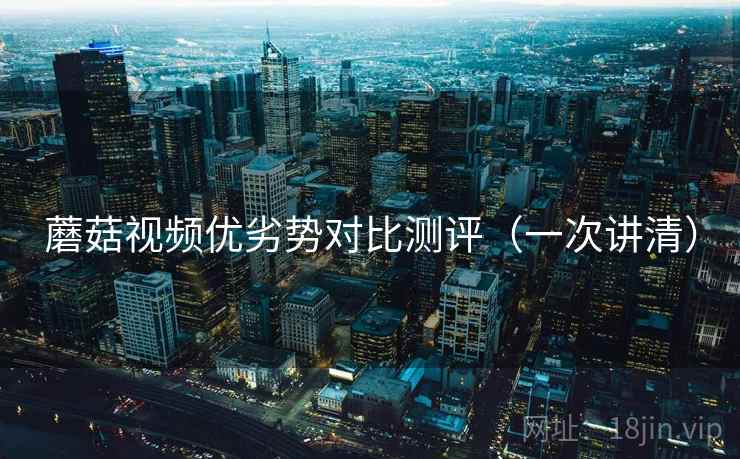 蘑菇视频优劣势对比测评（一次讲清）