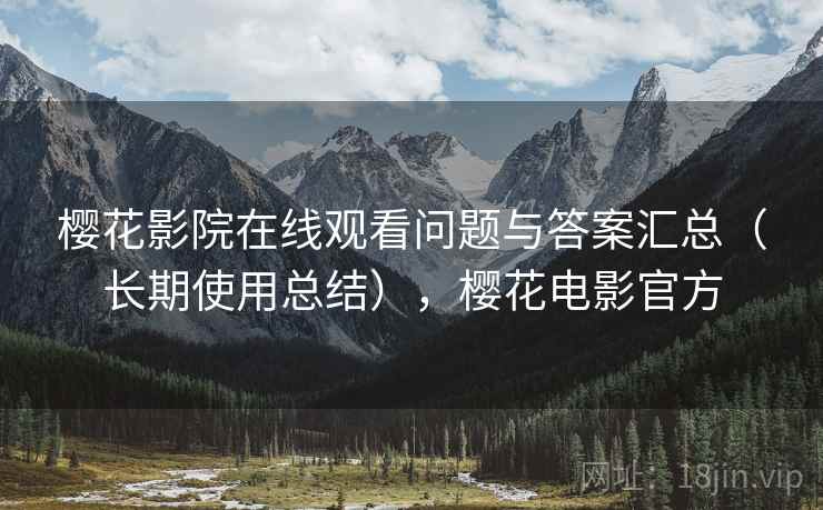 樱花影院在线观看问题与答案汇总（长期使用总结），樱花电影官方