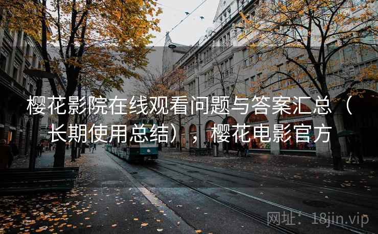 樱花影院在线观看问题与答案汇总（长期使用总结），樱花电影官方