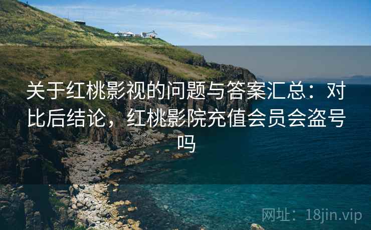 关于红桃影视的问题与答案汇总：对比后结论，红桃影院充值会员会盗号吗