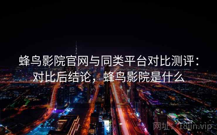 蜂鸟影院官网与同类平台对比测评：对比后结论，蜂鸟影院是什么