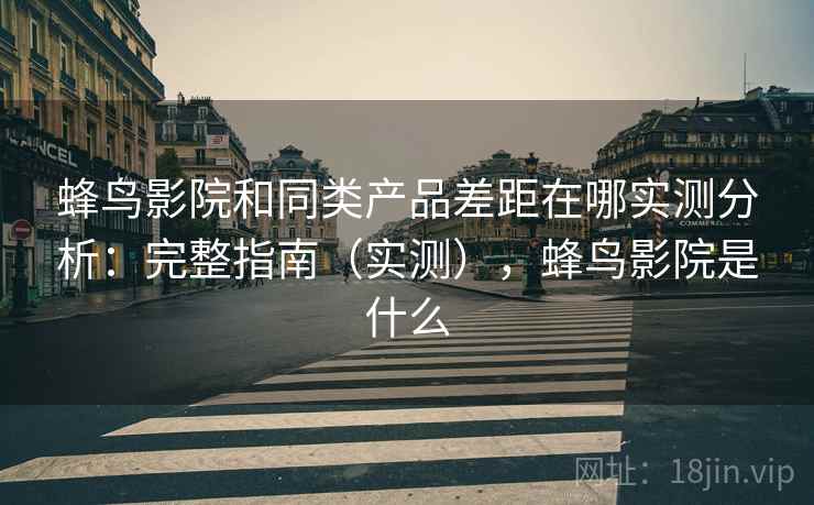 蜂鸟影院和同类产品差距在哪实测分析：完整指南（实测），蜂鸟影院是什么