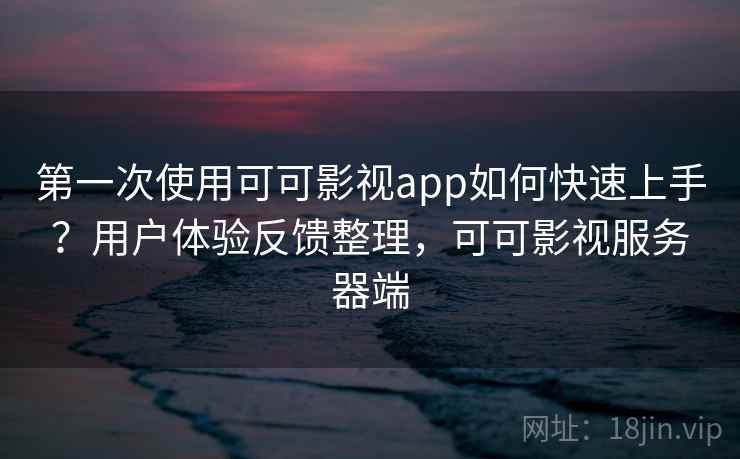 第一次使用可可影视app如何快速上手？用户体验反馈整理，可可影视服务器端