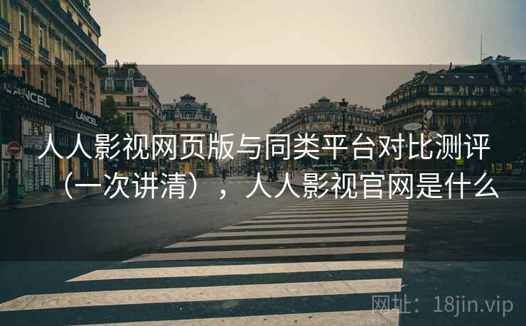 人人影视网页版与同类平台对比测评（一次讲清），人人影视官网是什么