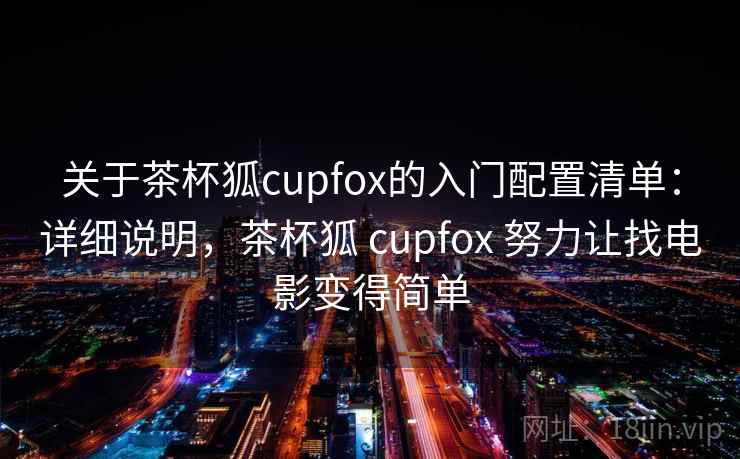 关于茶杯狐cupfox的入门配置清单：详细说明，茶杯狐 cupfox 努力让找电影变得简单