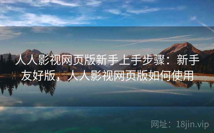 人人影视网页版新手上手步骤：新手友好版，人人影视网页版如何使用