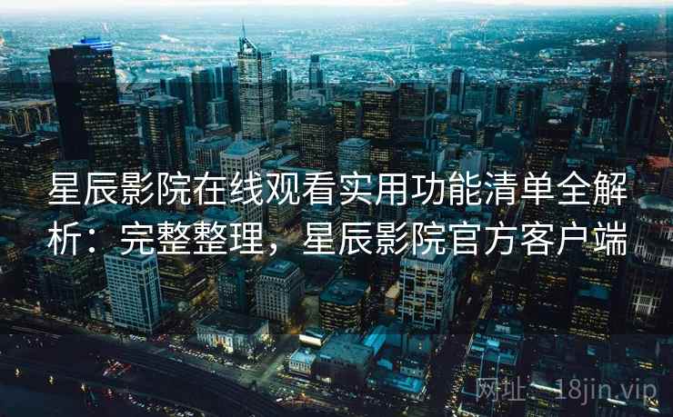 星辰影院在线观看实用功能清单全解析：完整整理，星辰影院官方客户端
