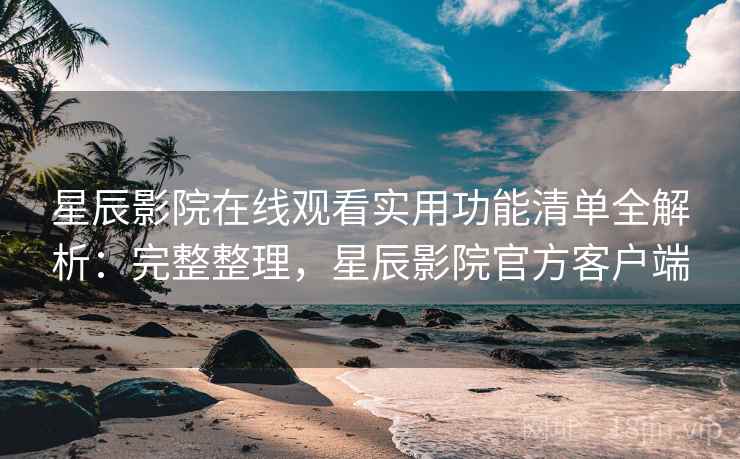 星辰影院在线观看实用功能清单全解析：完整整理，星辰影院官方客户端
