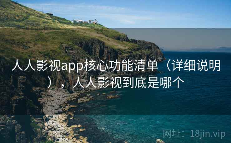 人人影视app核心功能清单（详细说明），人人影视到底是哪个