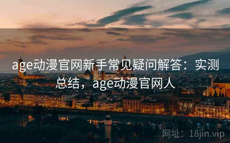 age动漫官网新手常见疑问解答：实测总结，age动漫官网人
