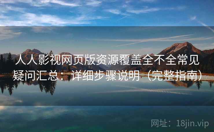 人人影视网页版资源覆盖全不全常见疑问汇总：详细步骤说明（完整指南）