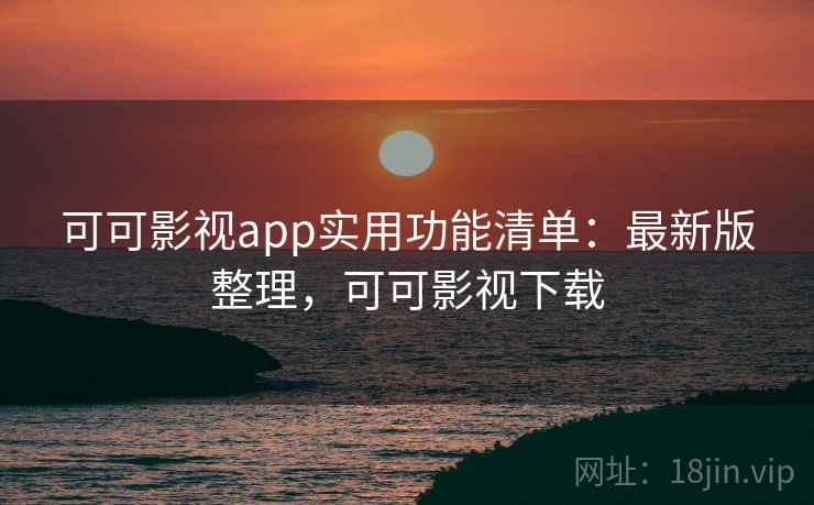可可影视app实用功能清单：最新版整理，可可影视下载