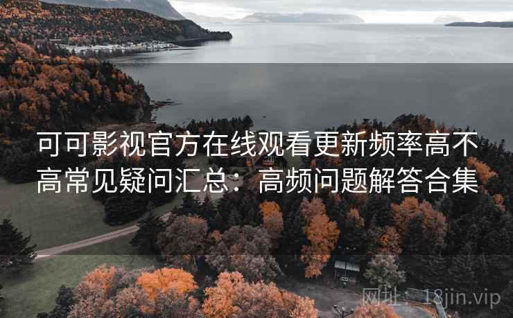 可可影视官方在线观看更新频率高不高常见疑问汇总：高频问题解答合集