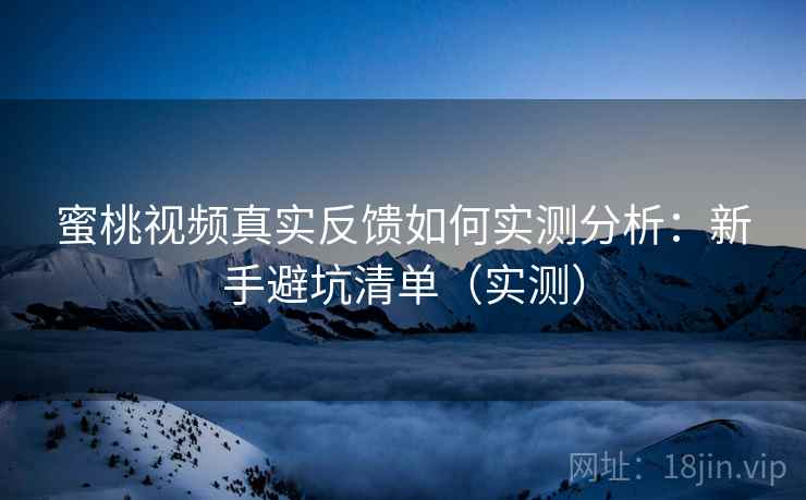 蜜桃视频真实反馈如何实测分析：新手避坑清单（实测）