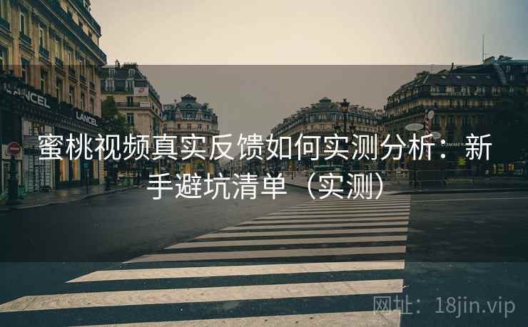 蜜桃视频真实反馈如何实测分析：新手避坑清单（实测）