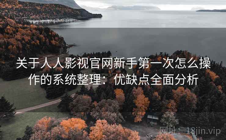 关于人人影视官网新手第一次怎么操作的系统整理：优缺点全面分析