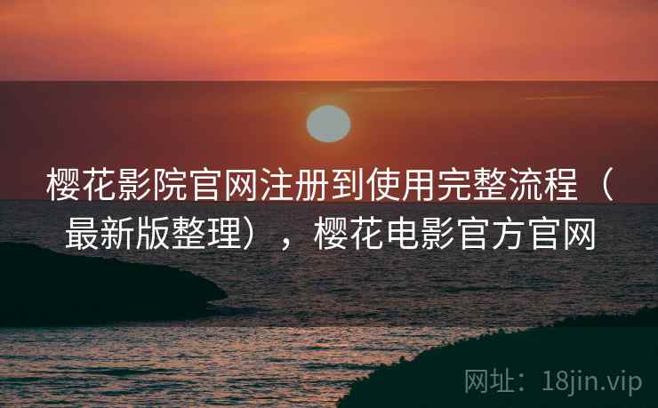 樱花影院官网注册到使用完整流程（最新版整理），樱花电影官方官网