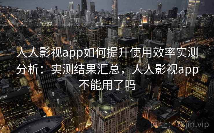 人人影视app如何提升使用效率实测分析：实测结果汇总，人人影视app不能用了吗