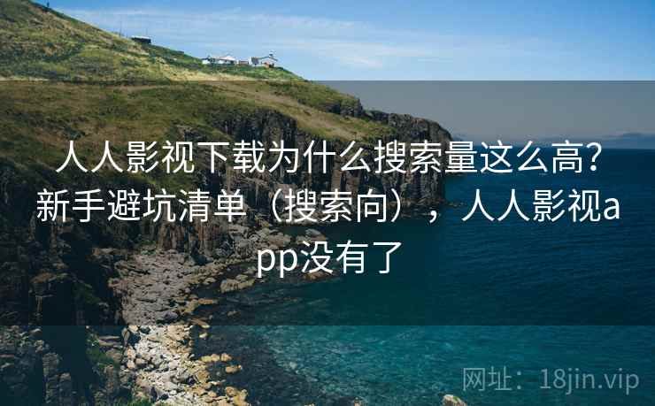 人人影视下载为什么搜索量这么高？新手避坑清单（搜索向），人人影视app没有了