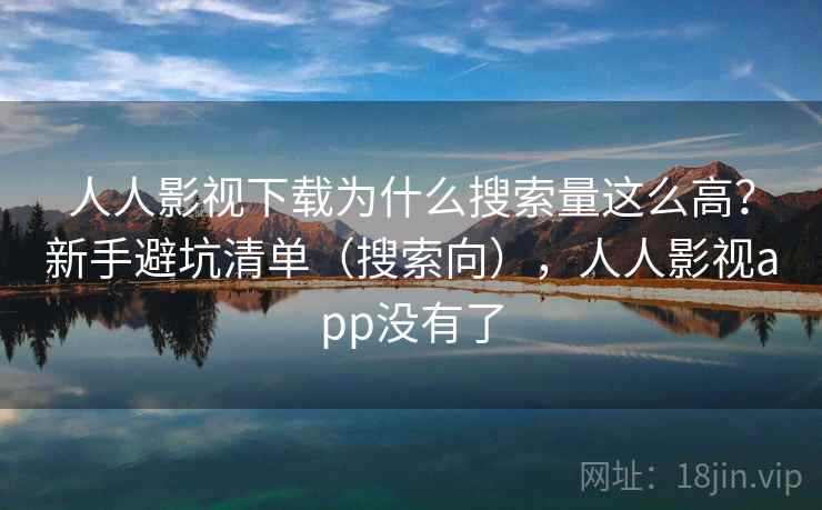 人人影视下载为什么搜索量这么高？新手避坑清单（搜索向），人人影视app没有了