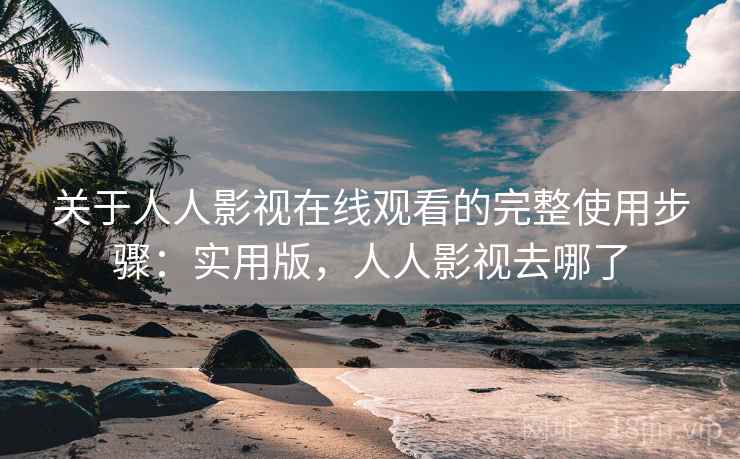 关于人人影视在线观看的完整使用步骤：实用版，人人影视去哪了
