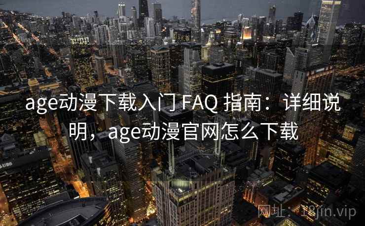 age动漫下载入门 FAQ 指南：详细说明，age动漫官网怎么下载