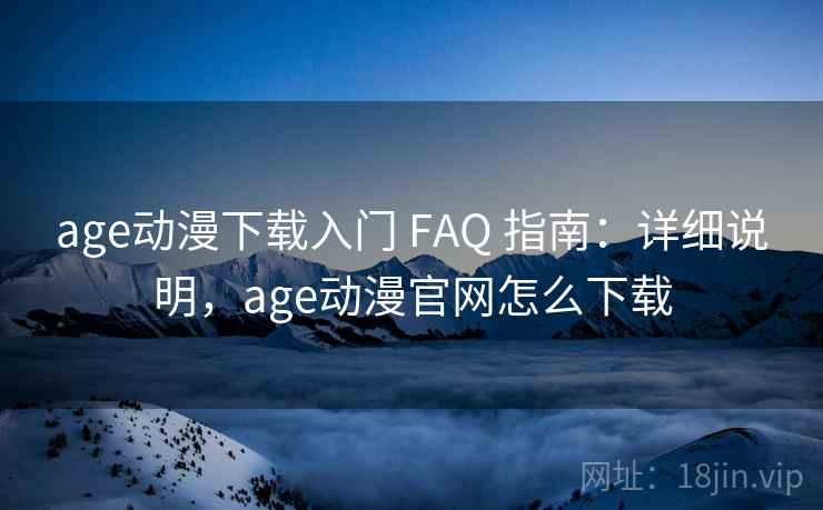 age动漫下载入门 FAQ 指南：详细说明，age动漫官网怎么下载