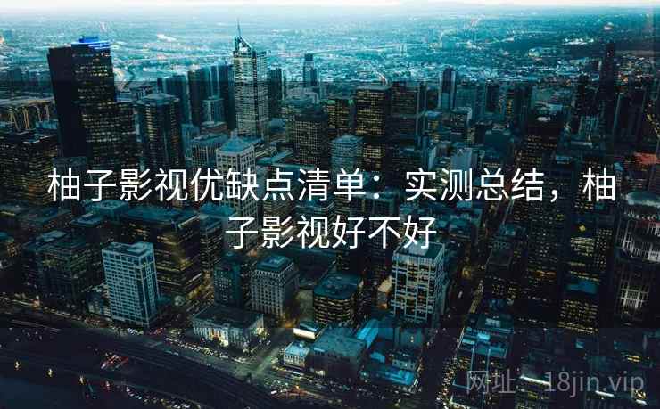 柚子影视优缺点清单：实测总结，柚子影视好不好