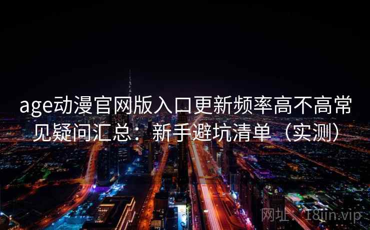 age动漫官网版入口更新频率高不高常见疑问汇总:新手避坑清单(实测) age动漫官网版入口更新频率高不高常见疑问汇总:新手避坑清单(实测)