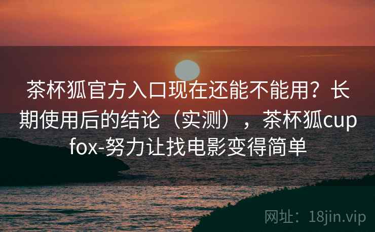 茶杯狐官方入口现在还能不能用?长期使用后的结论(实测),茶杯狐cupfox-努力让找电影变得简单 茶杯狐官方入口现在还能不能用?长期使用后的结论(实测),茶杯狐cupfox-努力让找电影变得简单