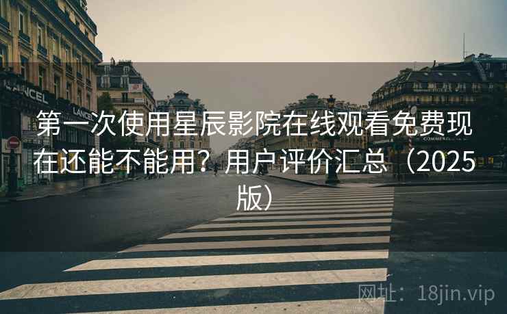 第一次使用星辰影院在线观看免费现在还能不能用?用户评价汇总(2025版) 第一次使用星辰影院在线观看免费现在还能不能用?用户评价汇总(2025版)