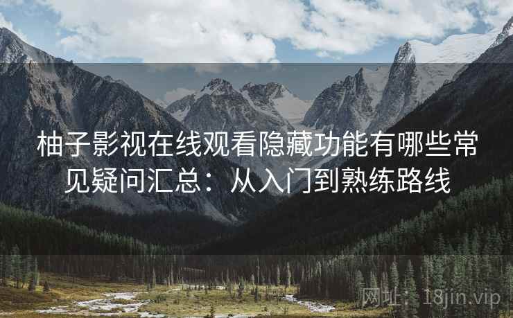 柚子影视在线观看隐藏功能有哪些常见疑问汇总:从入门到熟练路线 柚子影视在线观看隐藏功能有哪些常见疑问汇总:从入门到熟练路线