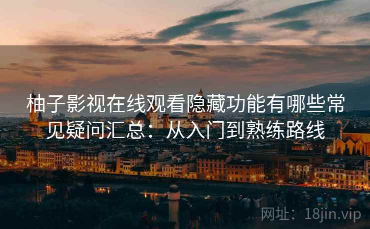 柚子影视在线观看隐藏功能有哪些常见疑问汇总:从入门到熟练路线 柚子影视在线观看隐藏功能有哪些常见疑问汇总:从入门到熟练路线