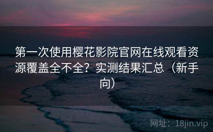 第一次使用樱花影院官网在线观看资源覆盖全不全?实测结果汇总(新手向) 第一次使用樱花影院官网在线观看资源覆盖全不全?实测结果汇总(新手向)